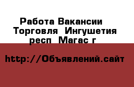 Работа Вакансии - Торговля. Ингушетия респ.,Магас г.